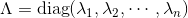 \Lambda=\text{diag}(\lambda_1,\lambda_2,\cdots,\lambda_n)