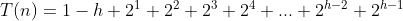 T(n) = 1-h+2^1+2^2+2^3+2^4+...+2^{h-2}+2^{h-1}