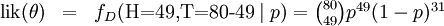 /begin{matrix} /mbox{lik}(/theta) & = & 
f_D(/mbox{H=49,T=80-49}/mid p) = /binom{80}{49} p^{49}(1-p)^{31} // 
/end{matrix}