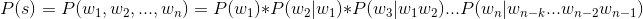 P(s) = P(w_{1},w_{2},...,w_{n}) = P(w_{1})*P(w_{2}|w_{1})*P(w_{3}|w_{1}w_{2})...P(w_{n}|w_{n-k}...w_{n-2}w_{n-1})