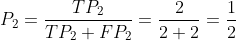 P_{2}=\frac{TP_{2}}{TP_{2}+FP_{2}}=\frac{2}{2+2}=\frac{1}{2}