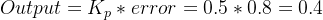 Output = K_{p}*error = 0.5*0.8 = 0.4