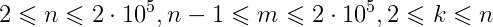 2\leqslant n \leqslant 2 \cdot 10^5 , n - 1 \leqslant m \leqslant 2 \cdot 10^5 , 2 \leqslant k \leqslant n