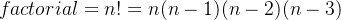 factorial=n!=n(n-1) (n-2) (n-3)