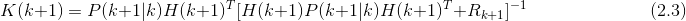 K(k+1) = P(k+1|k)H(k+1)^T[H(k+1)P(k+1|k)H(k+1)^T + R_{k+1}]^{-1} \ \ \ \ \ \ \ \ \ \ \ \ \ \ \ \ \ \ \ \ \ \ \ \ \ \ \ \ \ \ \ (2.3)