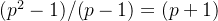 (p^{2} - 1)/( p - 1) = ( p + 1)