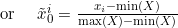 \text { or } \quad \tilde{x}_{0}^{i}=\frac{x_{i}-\min (X)}{\max (X)-\min (X)}