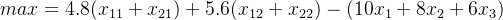 max = 4.8(x_{11}+x_{21}) + 5.6(x_{12}+x_{22})-(10x_{1}+8x_{2}+6x_{3})