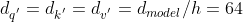 d_{q^{'}}=d_{k^{'}}=d_{v^{'}}=d_{model}/h=64