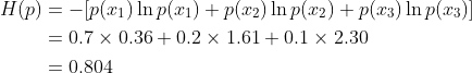 \begin{aligned} H(p)&=-[p(x_1) \ln p(x_1) + p(x_2) \ln p(x_2) + p(x_3) \ln p(x_3)] \\ &=0.7 \times 0.36 + 0.2 \times 1.61 + 0.1 \times 2.30 \\ &=0.804 \end{aligned}