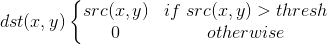 dst(x,y)\left\{\begin{matrix} src(x,y) & if\; src(x,y)>thresh \\ 0& otherwise \end{matrix}\right.