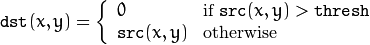 \texttt{dst} (x,y) =  \fork{0}{if $\texttt{src}(x,y) > \texttt{thresh}$}{\texttt{src}(x,y)}{otherwise}