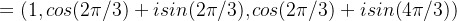 = (1,cos(2\pi/3)+ i sin(2\pi/3), cos(2\pi/3)+ i sin(4\pi/3))