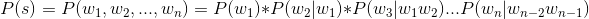 P(s) = P(w_{1},w_{2},...,w_{n}) = P(w_{1})*P(w_{2}|w_{1})*P(w_{3}|w_{1}w_{2})...P(w_{n}|w_{n-2}w_{n-1})