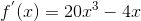 f^{'}(x)= 20 x^3 - 4x