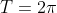 T = 2\pi