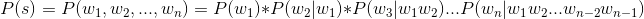 P(s) = P(w_{1},w_{2},...,w_{n}) = P(w_{1})*P(w_{2}|w_{1})*P(w_{3}|w_{1}w_{2})...P(w_{n}|w_{1}w_{2}...w_{n-2}w_{n-1})