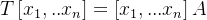 T\left [ x_1,..x_n \right ] = \left [ x_1,...x_n \right ] A