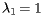 $ \lambda_1=1 $