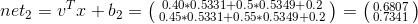 net_{2}=v^Tx+b_{2}=\bigl(\begin{smallmatrix} 0.40*0.5331+0.5*0.5349+0.2\\ 0.45*0.5331+0.55*0.5349+0.2 \end{smallmatrix}\bigr)=\bigl(\begin{smallmatrix} 0.6807\\ 0.7341 \end{smallmatrix}\bigr)