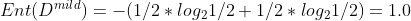 Ent(D^{mild}) = -(1/2 * log_21/2 + 1/2 *log_21/2) = 1.0