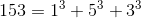 153 = 1^3 + 5^3 + 3^3