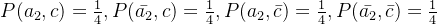 P(a_{2},c)=\frac{1}{4},P(\bar{a_{2}},c)=\frac{1}{4},P(a_{2},\bar{c})=\frac{1}{4},P(\bar{a_{2}},\bar{c})=\frac{1}{4}