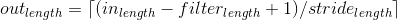 out_{length}=\left \lceil (in_{length}-filter_{length}+1)/stride_{length} \right \rceil