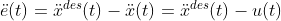 \ddot{e}(t) = \ddot{x}^{des}(t) - \ddot{x}(t) = \ddot{x}^{des}(t) - u(t)