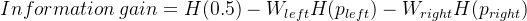 Information\: gain=H(0.5)-W_ {left}H(p_{left})-W_ {right}H(p_{right})