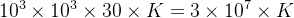 10^{3}\times 10^{3}\times 30 \times K=3\times 10^{7}\times K