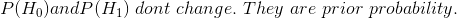 P(H_0) and P(H_1) \ dont \ change. \ They \ are\ prior\ probability.