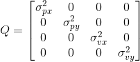 Q=\left [ \begin{matrix} \sigma_{px}^{2} & 0& 0 &0 \\ 0& \sigma_{py}^{2} & 0 & 0 \\ 0& 0& \sigma_{vx}^{2}& 0\\ 0& 0& 0& \sigma_{vy}^{2} \end{matrix} \right ]