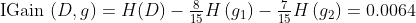 \begin{array}{l} \text { IGain }(D, g)=H(D)-\frac{8}{15} H\left(g_{1}\right)-\frac{7}{15} H\left(g_{2}\right)=0.0064 \end{array}