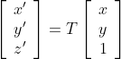 \left[ \begin{array}{c} x'\\ y'\\ z'\\ \end{array} \right ] = T \left[ \begin{array}{c} x\\ y\\ 1\\ \end{array} \right ]