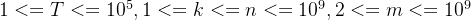 1<=T<=10^{5},1<=k<=n<=10^{9},2<=m<=10^{9}