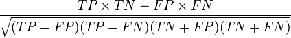 \frac{ TP \times TN - FP \times FN } {\sqrt{ (TP+FP) ( TP + FN ) ( TN + FP ) ( TN + FN ) } }