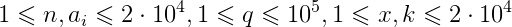 1 \leqslant n , a_i \leqslant 2 \cdot 10^4 , 1 \leqslant q \leqslant 10^5,1 \leqslant x,k \leqslant 2 \cdot 10^4