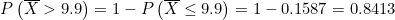 P\left ( \overline{X}> 9.9 \right ) = 1-P\left ( \overline{X}\leq 9.9 \right ) = 1-0.1587 = 0.8413