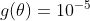 g(\theta) = 10^{-5}