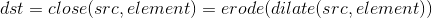 dst=close(src,element)=erode(dilate(src,element))