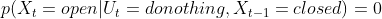 p(X_{t}=open|U_{t}=donothing,X_{t-1}=closed)=0