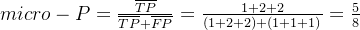 micro-P=\frac{\overline{TP}}{\overline{TP}+\overline{FP}} = \frac{1+2+2}{(1+2+2)+(1+1+1)}=\frac58