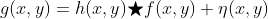 g(x,y)=h(x,y)\bigstar f(x,y)+\eta (x,y)