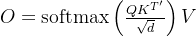 O =\operatorname{softmax}\left(\frac{Q K^{T^{\prime}}}{\sqrt{d}}\right) V