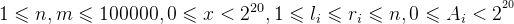 1\leqslant n,m\leqslant 100000,0\leqslant x< 2^{20},1\leqslant l_{i}\leqslant r_{i}\leqslant n,0\leqslant A_{i}< 2^{^{20}}