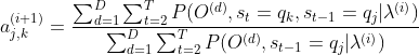 a_{j,k}^{(i+1)}=\frac{\sum_{d=1}^{D}\sum_{t=2}^{T}P(O^{(d)},s_{t}=q_{k},s_{t-1}=q_{j}|\lambda ^{(i)})}{\sum_{d=1}^{D}\sum_{t=2}^{T}P(O^{(d)},s_{t-1}=q_{j}|\lambda ^{(i)})}