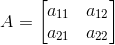 A=\begin{bmatrix} a_{11} & a_{12}\\ a_{21} & a_{22} \end{bmatrix}