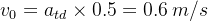 v_0=a_{td}\times0.5=0.6\: m/s