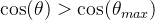 $\cos(\theta)> \cos(\theta_{m a x})$